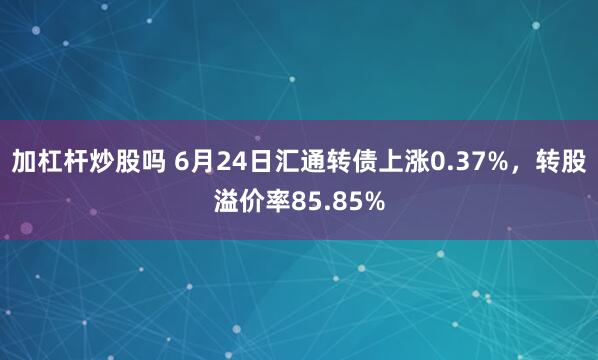 加杠杆炒股吗 6月24日汇通转债上涨0.37%，转股溢价率85.85%