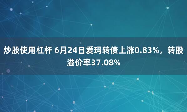 炒股使用杠杆 6月24日爱玛转债上涨0.83%，转股溢价率37.08%