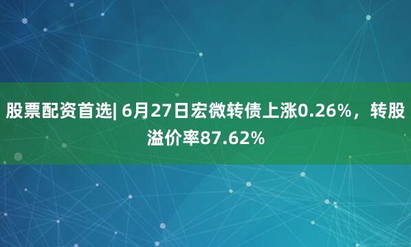 股票配资首选| 6月27日宏微转债上涨0.26%，转股溢价率87.62%