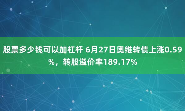 股票多少钱可以加杠杆 6月27日奥维转债上涨0.59%，转股溢价率189.17%