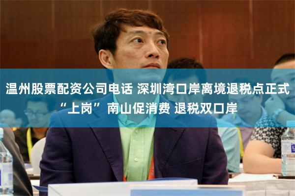 温州股票配资公司电话 深圳湾口岸离境退税点正式“上岗” 南山促消费 退税双口岸