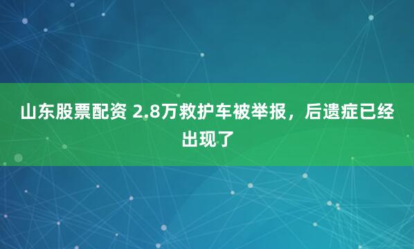 山东股票配资 2.8万救护车被举报，后遗症已经出现了