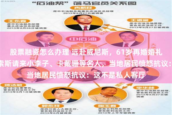 股票融资怎么办理 远赴威尼斯，61岁再婚婚礼盛大，亚马逊贝索斯请来小李子、卡戴珊等名人，当地居民愤怒抗议：这不是私人客厅