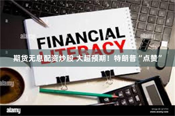 期货无息配资炒股 大超预期！特朗普“点赞”