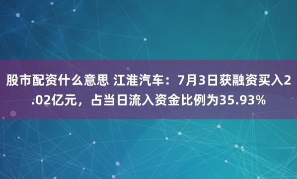 股市配资什么意思 江淮汽车：7月3日获融资买入2.02亿元，占当日流入资金比例为35.93%