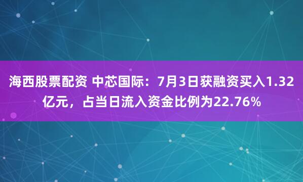 海西股票配资 中芯国际：7月3日获融资买入1.32亿元，占当日流入资金比例为22.76%