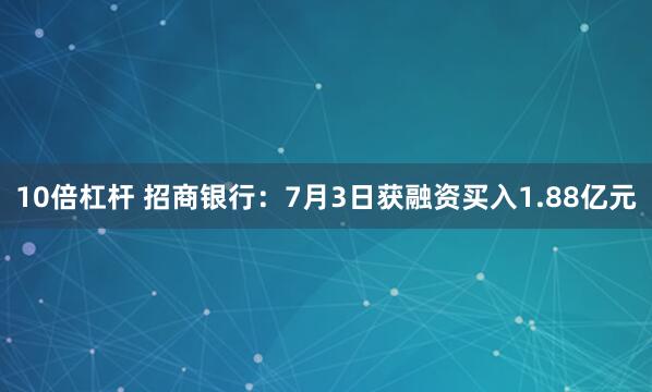 10倍杠杆 招商银行：7月3日获融资买入1.88亿元