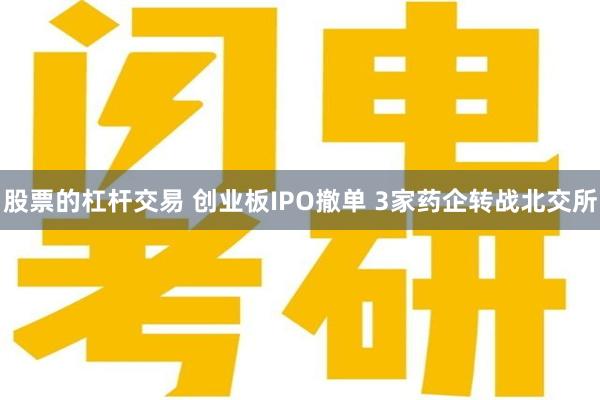 股票的杠杆交易 创业板IPO撤单 3家药企转战北交所