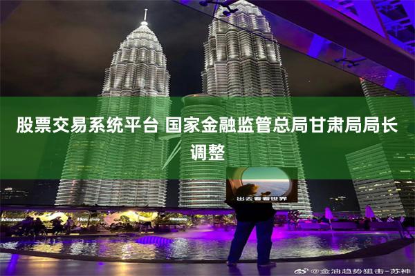 股票交易系统平台 国家金融监管总局甘肃局局长调整