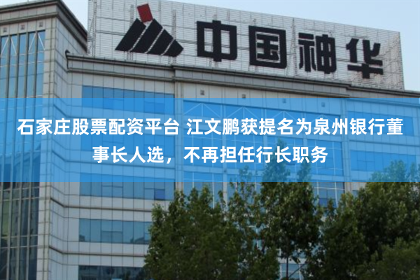 石家庄股票配资平台 江文鹏获提名为泉州银行董事长人选，不再担任行长职务