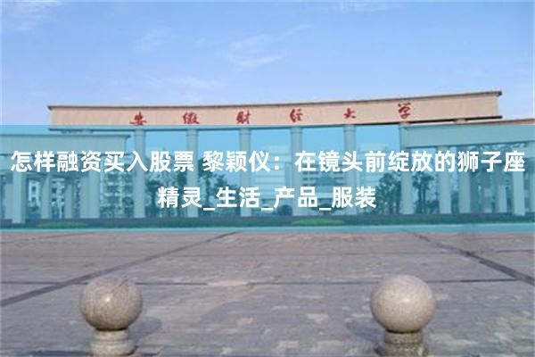 怎样融资买入股票 黎颖仪：在镜头前绽放的狮子座精灵_生活_产品_服装