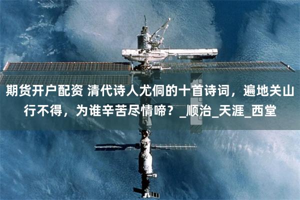 期货开户配资 清代诗人尤侗的十首诗词，遍地关山行不得，为谁辛苦尽情啼？_顺治_天涯_西堂
