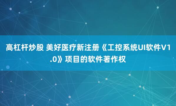 高杠杆炒股 美好医疗新注册《工控系统UI软件V1.0》项目的软件著作权