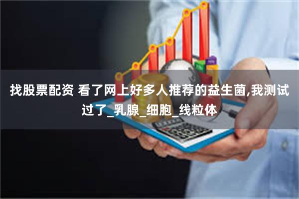找股票配资 看了网上好多人推荐的益生菌,我测试过了_乳腺_细胞_线粒体