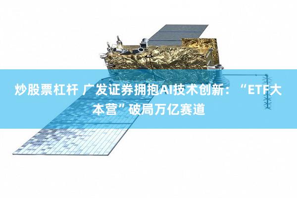 炒股票杠杆 广发证券拥抱AI技术创新：“ETF大本营”破局万亿赛道