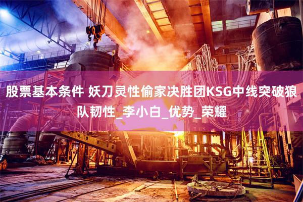 股票基本条件 妖刀灵性偷家决胜团KSG中线突破狼队韧性_李小白_优势_荣耀