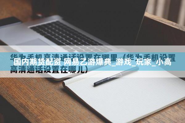 国内期货配资 网易乙游爆典_游戏_玩家_小高
