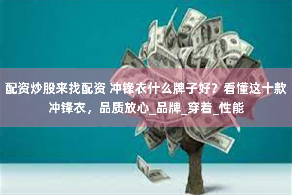 配资炒股来找配资 冲锋衣什么牌子好？看懂这十款冲锋衣，品质放心_品牌_穿着_性能