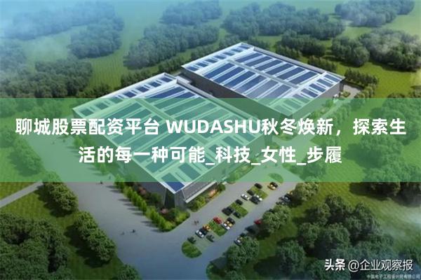 聊城股票配资平台 WUDASHU秋冬焕新，探索生活的每一种可能_科技_女性_步履