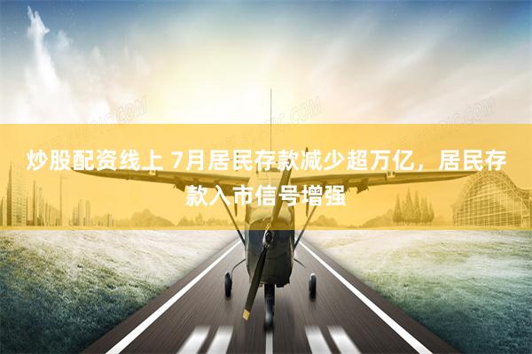 炒股配资线上 7月居民存款减少超万亿，居民存款入市信号增强