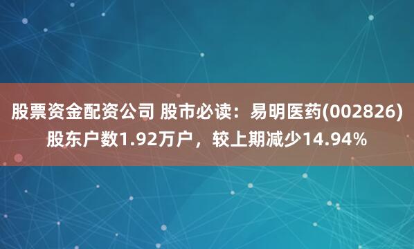 股票资金配资公司 股市必读：易明医药(002826)股东户数1.92万户，较上期减少14.94%