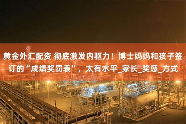 黄金外汇配资 彻底激发内驱力！博士妈妈和孩子签订的“成绩奖罚表”，太有水平_家长_奖惩_方式