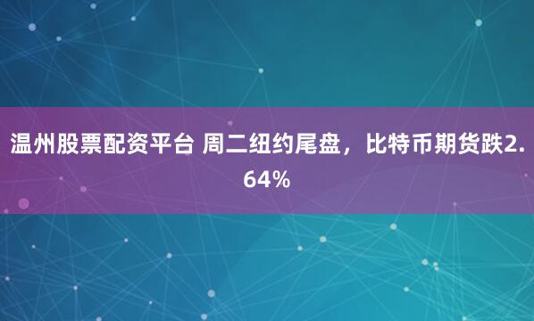 温州股票配资平台 周二纽约尾盘，比特币期货跌2.64%