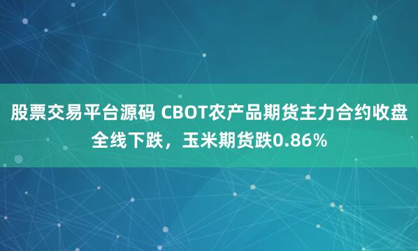 股票交易平台源码 CBOT农产品期货主力合约收盘全线下跌，玉米期货跌0.86%