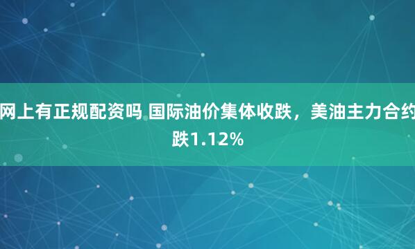 网上有正规配资吗 国际油价集体收跌，美油主力合约跌1.12%