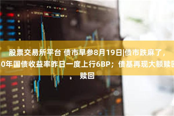 股票交易所平台 债市早参8月19日|债市跌麻了，30年国债收益率昨日一度上行6BP；债基再现大额赎回