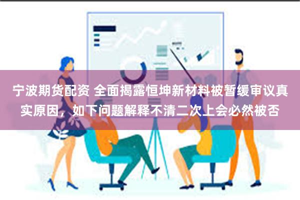 宁波期货配资 全面揭露恒坤新材料被暂缓审议真实原因，如下问题解释不清二次上会必然被否