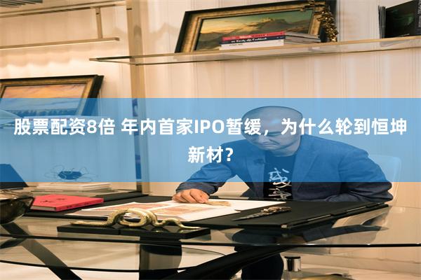 股票配资8倍 年内首家IPO暂缓，为什么轮到恒坤新材？