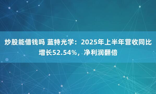 炒股能借钱吗 蓝特光学：2025年上半年营收同比增长52.54%，净利润翻倍