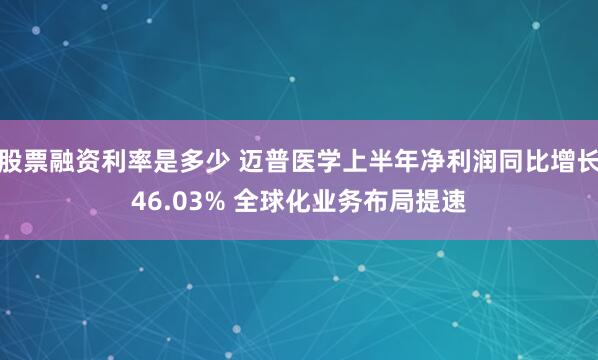 股票融资利率是多少 迈普医学上半年净利润同比增长46.03% 全球化业务布局提速