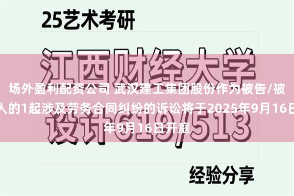 场外盈利配资公司 武汉建工集团股份作为被告/被上诉人的1起涉及劳务合同纠纷的诉讼将于2025年9月16日开庭