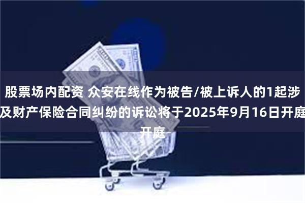 股票场内配资 众安在线作为被告/被上诉人的1起涉及财产保险合同纠纷的诉讼将于2025年9月16日开庭