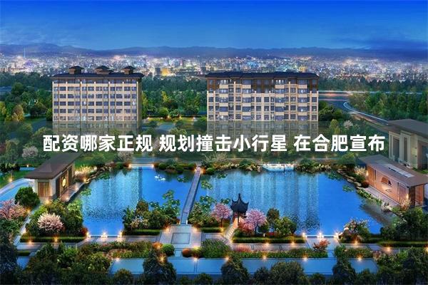 配资哪家正规 规划撞击小行星 在合肥宣布