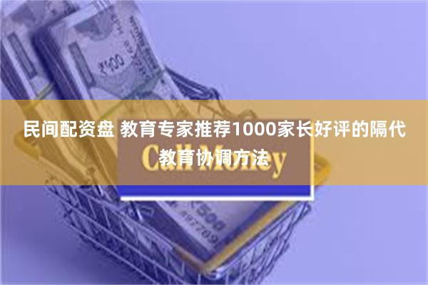 民间配资盘 教育专家推荐1000家长好评的隔代教育协调方法