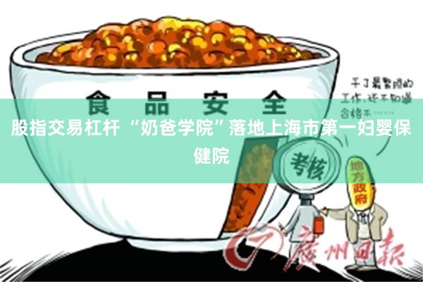 股指交易杠杆 “奶爸学院”落地上海市第一妇婴保健院