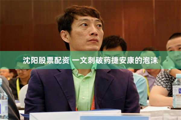 沈阳股票配资 一文刺破药捷安康的泡沫