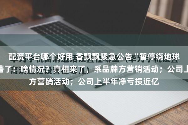 配资平台哪个好用 香飘飘紧急公告“暂停绕地球​​​”，网友懵了：啥情况？真相来了，系品牌方营销活动；公司上半年净亏损近亿