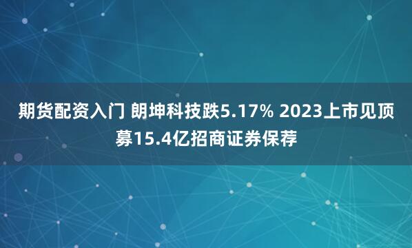 期货配资入门 朗坤科技跌5.17% 2023上市见顶募15.4亿招商证券保荐