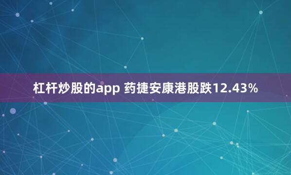杠杆炒股的app 药捷安康港股跌12.43%