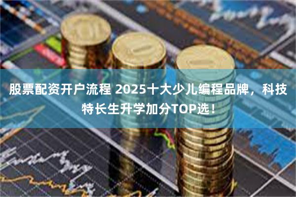 股票配资开户流程 2025十大少儿编程品牌,科技特长生升学加分TOP选!