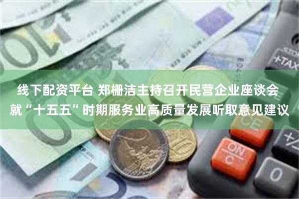 线下配资平台 郑栅洁主持召开民营企业座谈会 就“十五五”时期服务业高质量发展听取意见建议