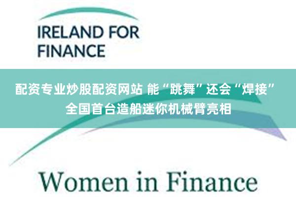 配资专业炒股配资网站 能“跳舞”还会“焊接” 全国首台造船迷你机械臂亮相