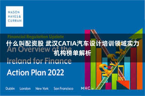 什么叫配资股 武汉CATIA汽车设计培训领域实力机构榜单解析