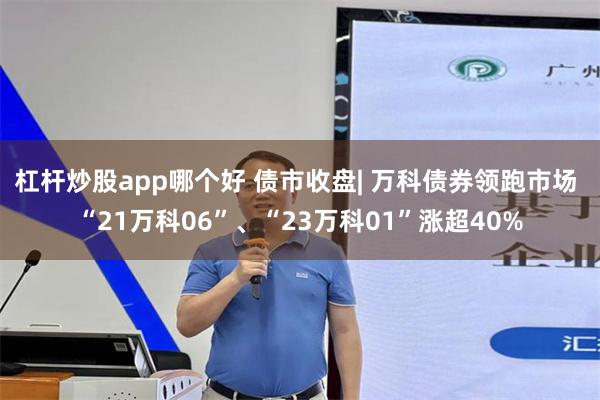 杠杆炒股app哪个好 债市收盘| 万科债券领跑市场 “21万科06”、“23万科01”涨超40%