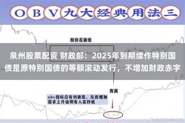 泉州股票配资 财政部：2025年到期续作特别国债是原特别国债的等额滚动发行，不增加财政赤字