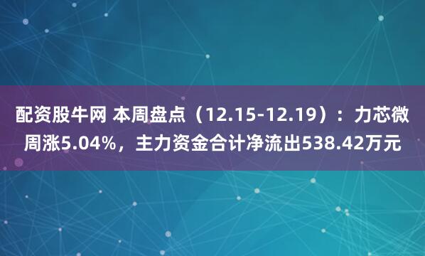 配资股牛网 本周盘点(12.15-12.19):力芯微周涨5.04%,主力资金合计净流出538.42万元